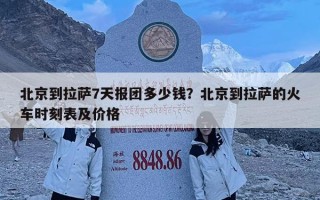 北京到拉萨7天报团多少钱？北京到拉萨的火车时刻表及价格