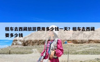 租车去西藏旅游费用多少钱一天？租车去西藏要多少钱