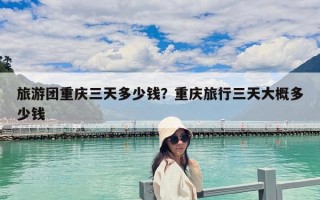 旅游团重庆三天多少钱？重庆旅行三天大概多少钱