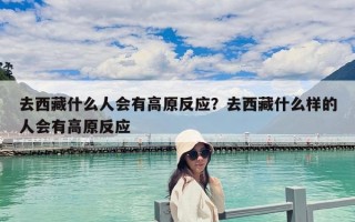去西藏什么人会有高原反应？去西藏什么样的人会有高原反应