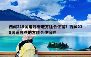 西藏219国道哪些地方适合住宿？西藏219国道哪些地方适合住宿呢