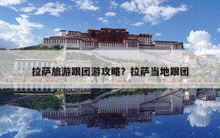 拉萨旅游跟团游攻略？拉萨当地跟团