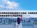 去西藏旅游需要准备些什么物品？去西藏旅游需要准备些什么物品和物品