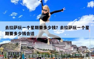 去拉萨玩一个星期要多少钱？去拉萨玩一个星期要多少钱合适