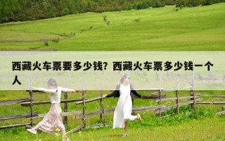 西藏火车票要多少钱？西藏火车票多少钱一个人