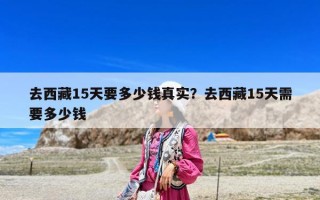 去西藏15天要多少钱真实？去西藏15天需要多少钱