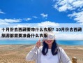 十月份去西藏要带什么衣服？10月份去西藏旅游都需要准备什么衣服
