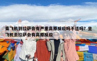 乘飞机到拉萨会有严重高原反应吗不适吗？坐飞机去拉萨会有高原反应