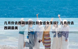 几月份去西藏旅游比较合适女生玩？几月份去西藏最美