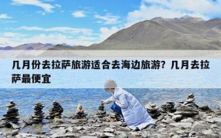 几月份去拉萨旅游适合去海边旅游？几月去拉萨最便宜