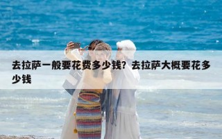 去拉萨一般要花费多少钱？去拉萨大概要花多少钱