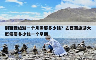 到西藏旅游一个月需要多少钱？去西藏旅游大概需要多少钱一个星期