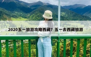 2020五一旅游攻略西藏？五一去西藏旅游