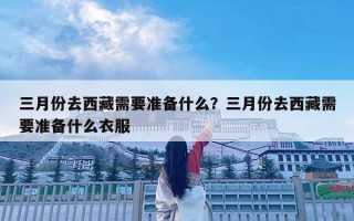 三月份去西藏需要准备什么？三月份去西藏需要准备什么衣服