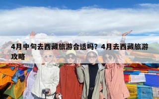 4月中旬去西藏旅游合适吗？4月去西藏旅游攻略
