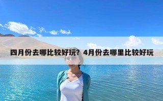 四月份去哪比较好玩？4月份去哪里比较好玩