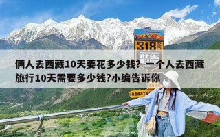 俩人去西藏10天要花多少钱？一个人去西藏旅行10天需要多少钱?小编告诉你