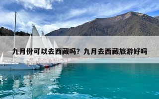 九月份可以去西藏吗？九月去西藏旅游好吗