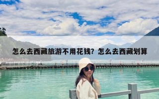 怎么去西藏旅游不用花钱？怎么去西藏划算