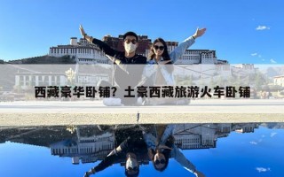 西藏豪华卧铺？土豪西藏旅游火车卧铺