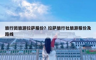 旅行团旅游拉萨报价？拉萨旅行社旅游报价及路线