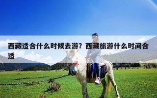 西藏适合什么时候去游？西藏旅游什么时间合适