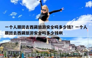 一个人跟团去西藏旅游安全吗多少钱？一个人跟团去西藏旅游安全吗多少钱啊