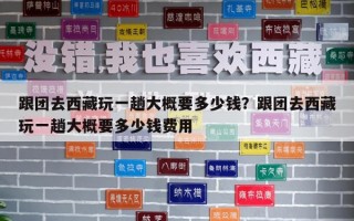 跟团去西藏玩一趟大概要多少钱？跟团去西藏玩一趟大概要多少钱费用