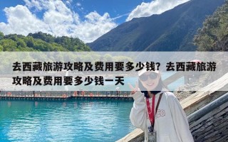 去西藏旅游攻略及费用要多少钱？去西藏旅游攻略及费用要多少钱一天