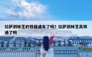 拉萨到林芝的铁路通车了吗？拉萨到林芝高铁通了吗