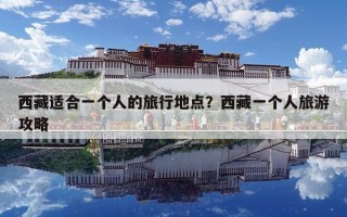 西藏适合一个人的旅行地点？西藏一个人旅游攻略