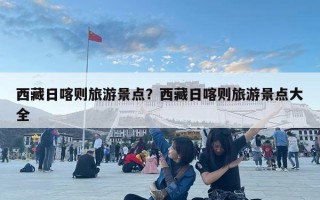 西藏日喀则旅游景点？西藏日喀则旅游景点大全