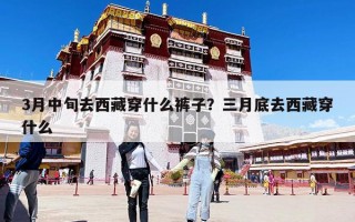 3月中旬去西藏穿什么裤子？三月底去西藏穿什么