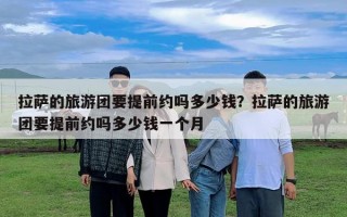 拉萨的旅游团要提前约吗多少钱？拉萨的旅游团要提前约吗多少钱一个月