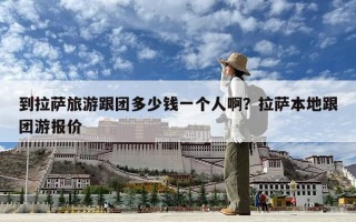 到拉萨旅游跟团多少钱一个人啊？拉萨本地跟团游报价