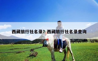 西藏旅行社名录？西藏旅行社名录查询