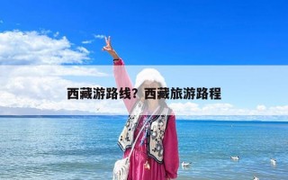 西藏游路线？西藏旅游路程