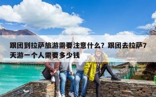 跟团到拉萨旅游需要注意什么？跟团去拉萨7天游一个人需要多少钱