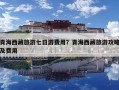 青海西藏旅游七日游费用？青海西藏旅游攻略及费用