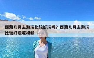 西藏几月去游玩比较好玩呢？西藏几月去游玩比较好玩呢视频