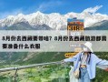 8月份去西藏要带啥？8月份去西藏旅游都需要准备什么衣服