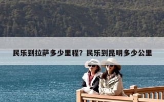 民乐到拉萨多少里程？民乐到昆明多少公里