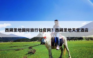 西藏圣地国际旅行社官网？西藏圣地天堂酒店