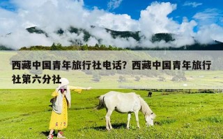西藏中国青年旅行社电话？西藏中国青年旅行社第六分社