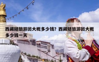 西藏随旅游团大概多少钱？西藏随旅游团大概多少钱一天