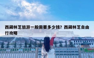 西藏林芝旅游一般需要多少钱？西藏林芝自由行攻略