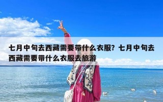七月中旬去西藏需要带什么衣服？七月中旬去西藏需要带什么衣服去旅游