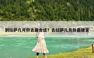 到拉萨几月份去最合适？去拉萨几月份最便宜
