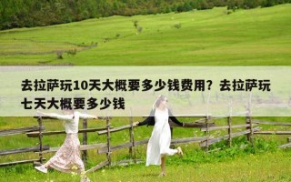 去拉萨玩10天大概要多少钱费用？去拉萨玩七天大概要多少钱