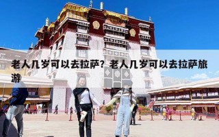 老人几岁可以去拉萨？老人几岁可以去拉萨旅游